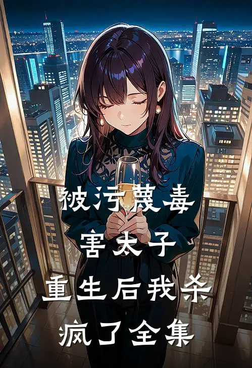 被污蔑毒害太子，重生后我杀疯了 全集