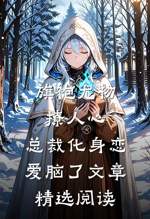 旗袍尤物撩人心，总裁化身恋爱脑了文章精选阅读