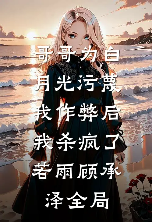 哥哥为白月光污蔑我作弊后，我杀疯了若雨顾承泽全局