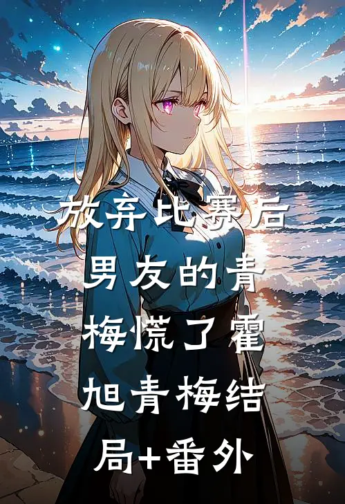 放弃比赛后，男友的青梅慌了霍旭青梅结局+番外