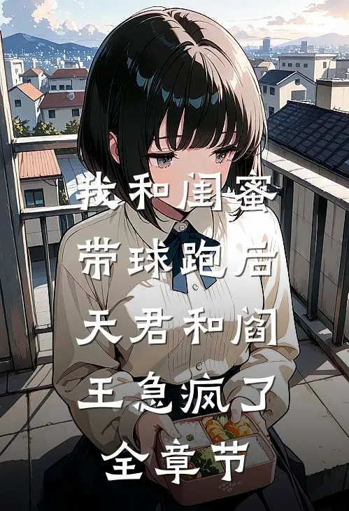 我和闺蜜带球跑后，天君和阎王急疯了全章节