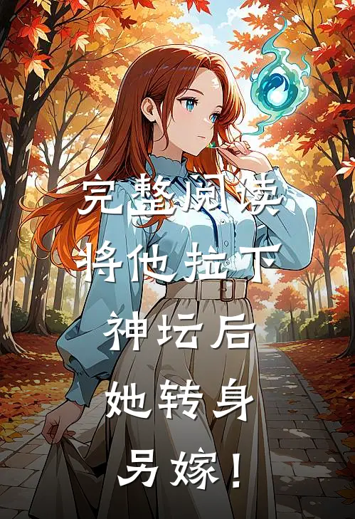完整阅读将他拉下神坛后，她转身另嫁！