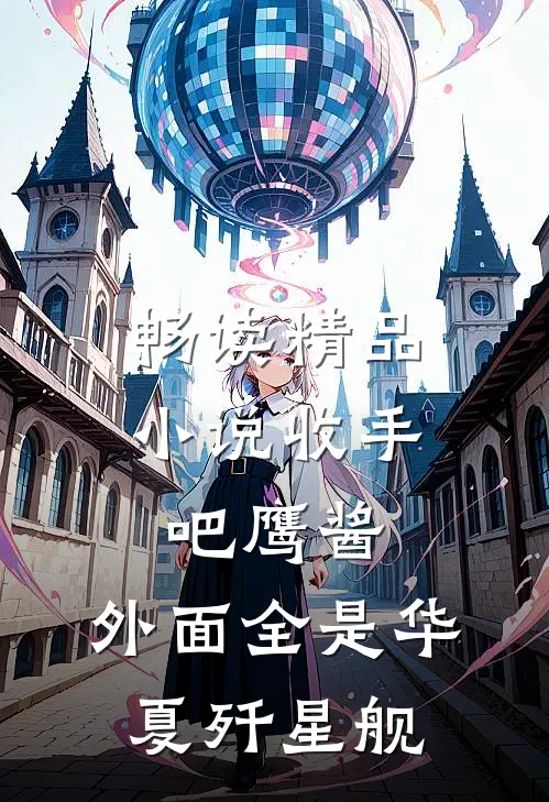 畅读精品小说收手吧鹰酱，外面全是华夏歼星舰