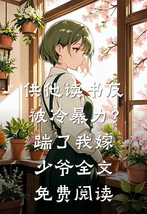 供他读书反被冷暴力？踹了我嫁少爷全文免费阅读