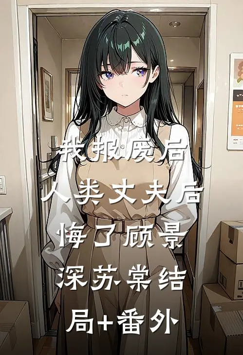 我报废后，人类丈夫后悔了顾景深苏棠结局+番外