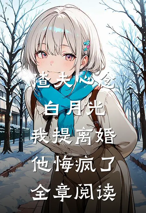 渣夫心念白月光，我提离婚他悔疯了全章阅读