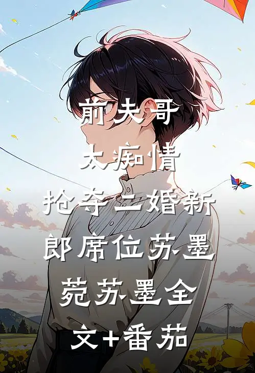 前夫哥太痴情，抢夺二婚新郎席位苏墨菀苏墨全文+番茄