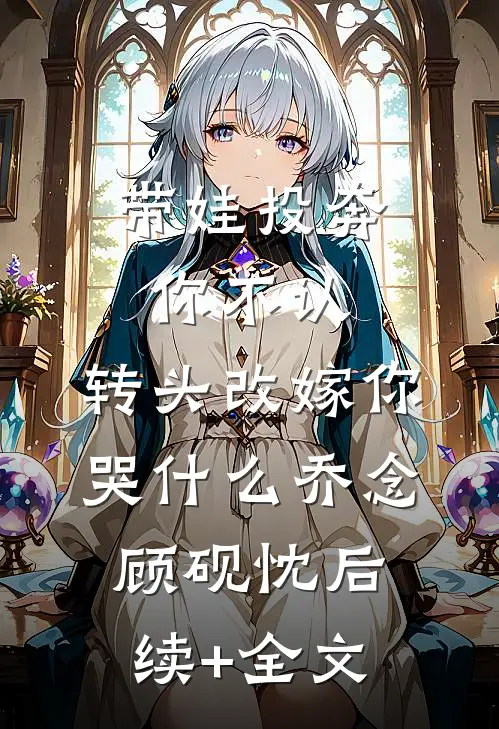 带娃投奔你不认，转头改嫁你哭什么乔念顾砚忱后续+全文