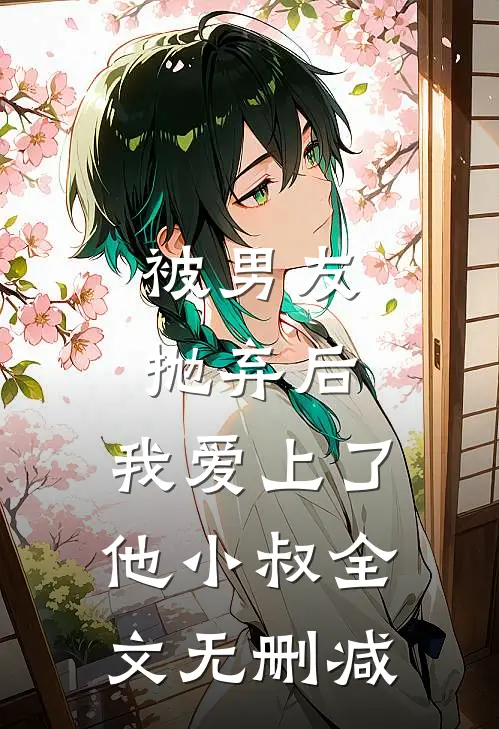被男友抛弃后，我爱上了他小叔全文无删减