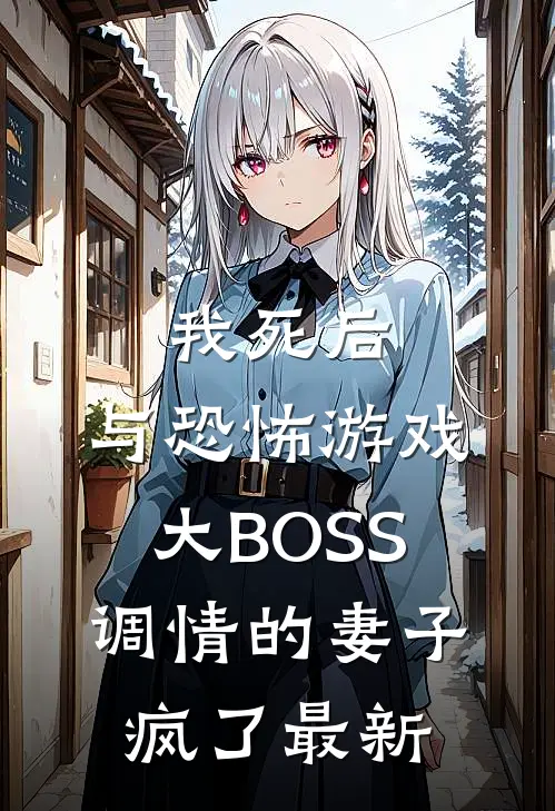 我死后，与恐怖游戏大BOSS调情的妻子疯了最新