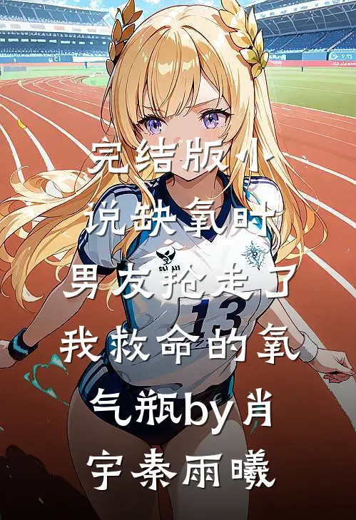 完结版小说缺氧时，男友抢走了我救命的氧气瓶by肖宇秦雨曦