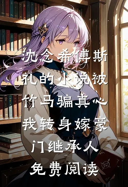沈念希傅斯礼的小说被竹马骗真心，我转身嫁豪门继承人免费阅读
