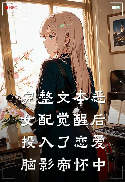 完整文本恶女配觉醒后，投入了恋爱脑影帝怀中