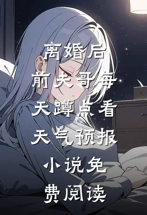 离婚后，前夫哥每天蹲点看天气预报小说免费阅读