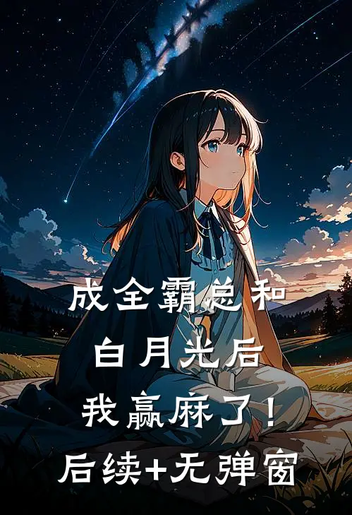 成全霸总和白月光后，我赢麻了！后续+无弹窗