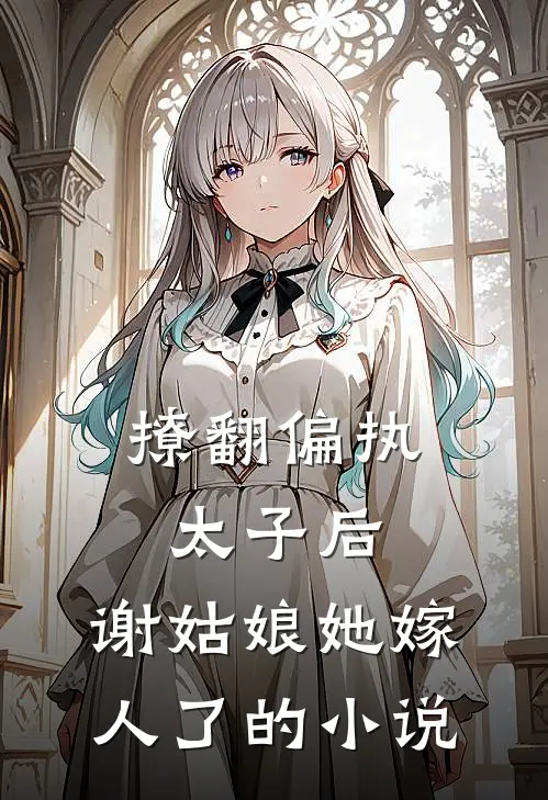 撩翻偏执太子后,谢姑娘她嫁人了的免费阅读