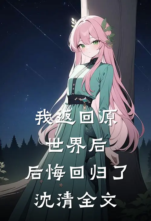 我返回原世界后，后悔回归了沈清全文