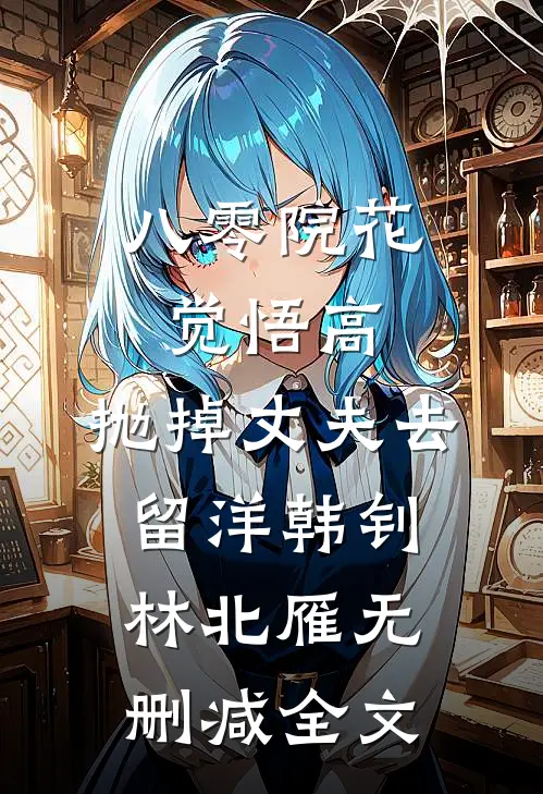 八零院花觉悟高，抛掉丈夫去留洋韩钊林北雁无删减全文