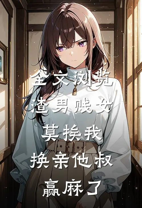 全文浏览渣男贱女莫挨我，换亲他叔赢麻了