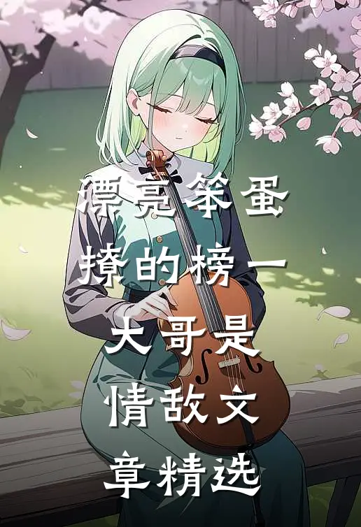 漂亮笨蛋撩的榜一大哥是情敌文章精选