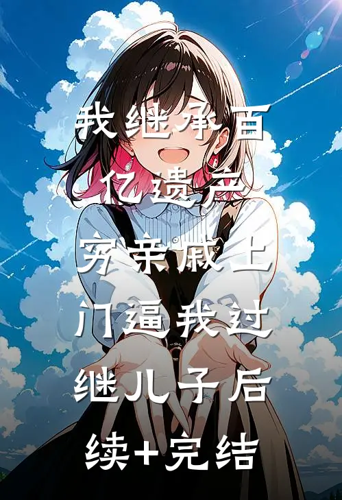 我继承百亿遗产，穷亲戚上门逼我过继儿子后续+完结