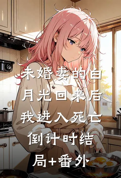 未婚妻的白月光回来后，我进入死亡倒计时结局+番外