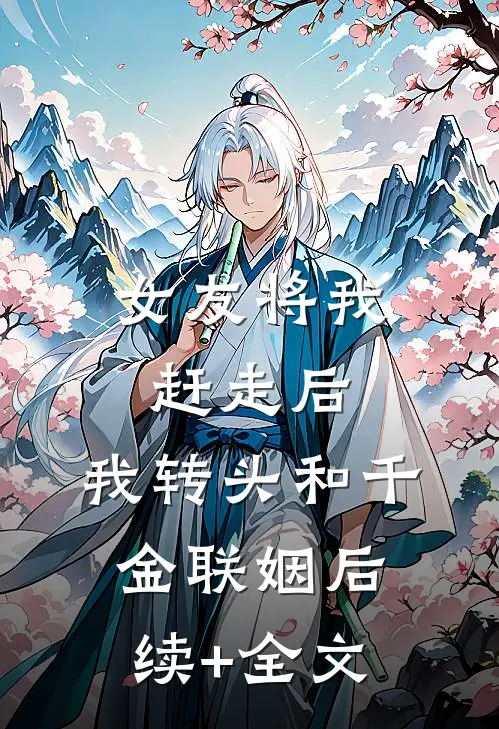 女友将我赶走后，我转头和千金联姻后续+全文