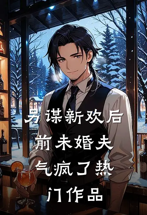 另谋新欢后，前未婚夫气疯了热门作品
