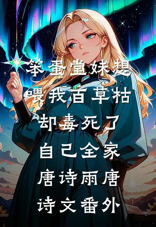 笨蛋堂妹想喂我百草枯，却毒死了自己全家唐诗雨唐诗文 番外