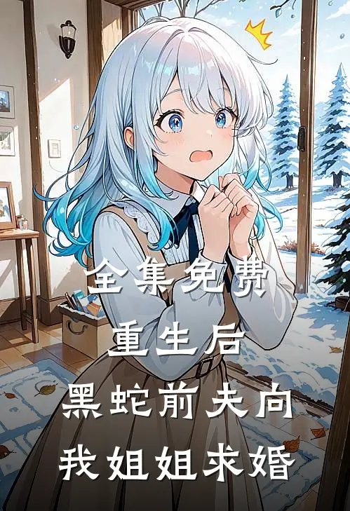 全集免费重生后，黑蛇前夫向我姐姐求婚