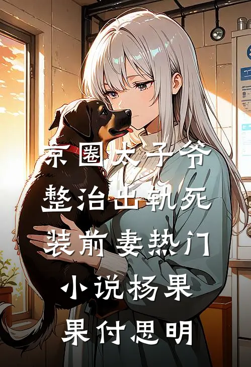 京圈太子爷整治出轨死装前妻热门小说杨果果付思明