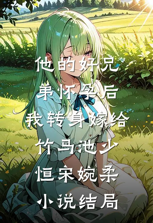 他的“好兄弟”怀孕后，我转身嫁给竹马池少恒宋婉柔小说结局