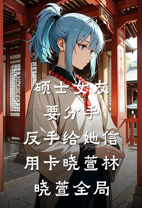 硕士女友要分手，反手给她信用卡晓萱林晓萱全局