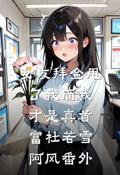 女友拜金甩了我而我才是真首富杜若雪阿风 番外