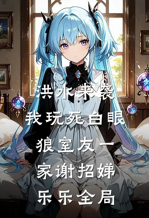 洪水来袭，我玩死白眼狼室友一家谢招娣乐乐全局