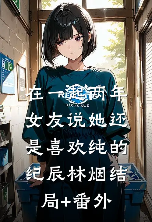 在一起两年，女友说她还是喜欢纯的纪辰林烟结局+番外
