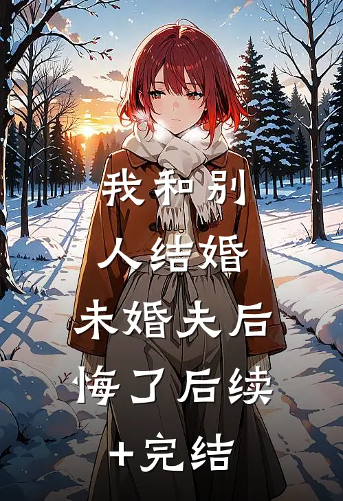 我和别人结婚，未婚夫后悔了后续+完结