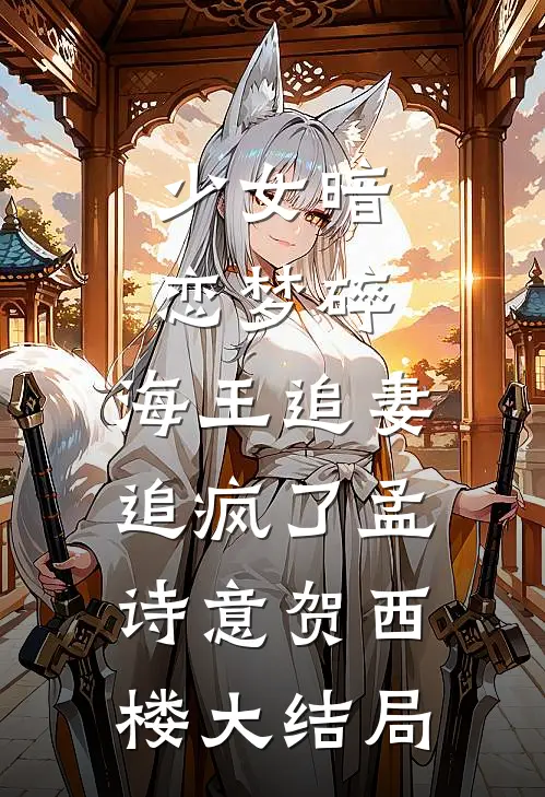 少女暗恋梦碎，海王追妻追疯了孟诗意贺西楼大结局
