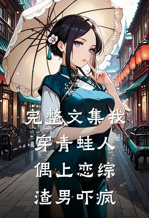完整文集我穿青蛙人偶上恋综，渣男吓疯