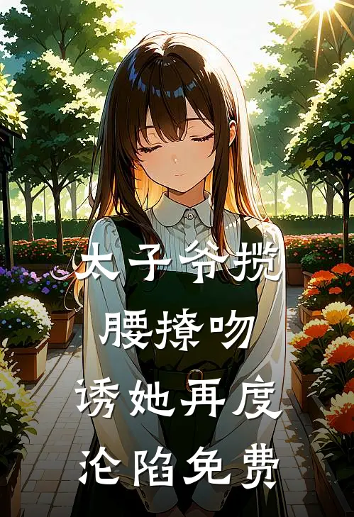 太子爷揽腰撩吻，诱她再度沦陷免费