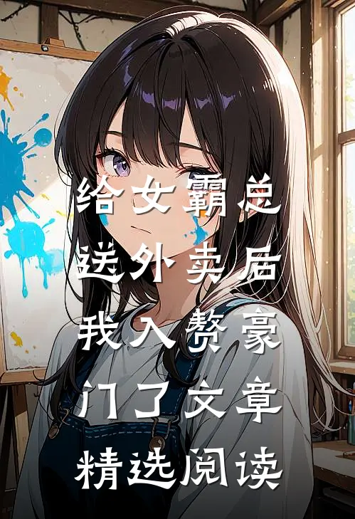 给女霸总送外卖后，我入赘豪门了文章精选阅读
