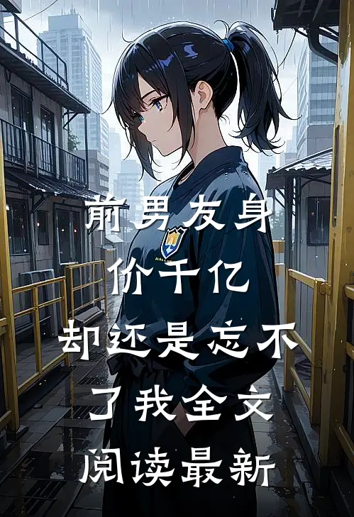 前男友身价千亿，却还是忘不了我全文阅读最新