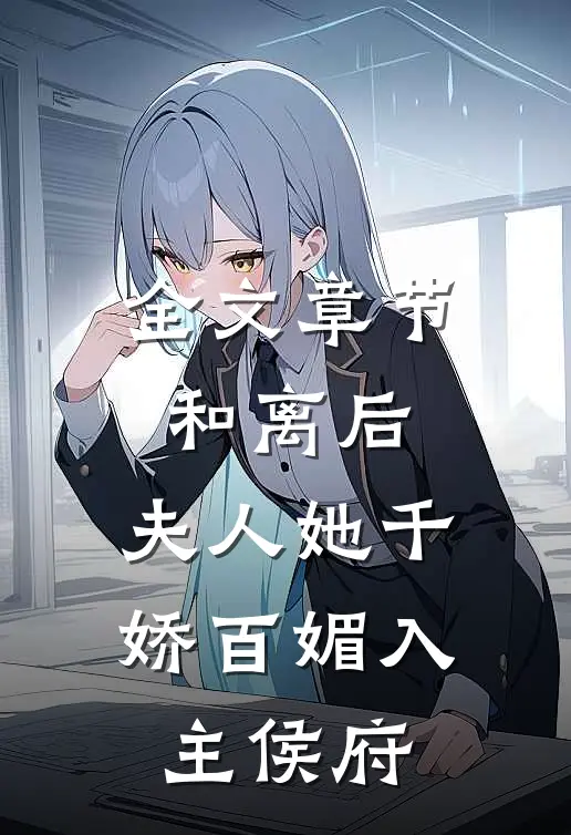 全文章节和离后，夫人她千娇百媚入主侯府