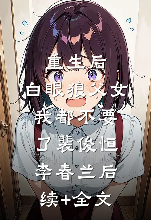 重生后，白眼狼父女我都不要了裴俊恒李春兰后续+全文
