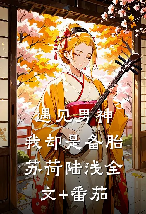 遇见男神，我却是备胎苏荷陆浅全文+番茄