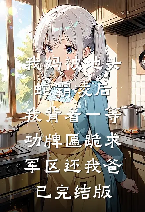 我妈被地头蛇霸凌后，我背着一等功牌匾跪求军区还我爸已完结版