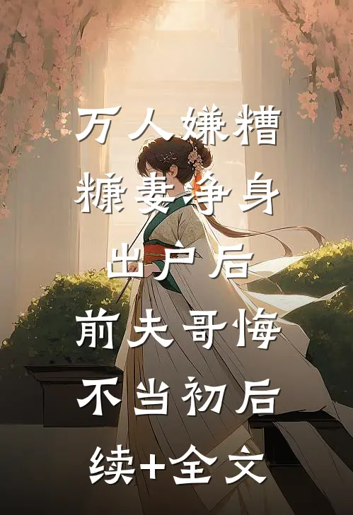 万人嫌糟糠妻净身出户后，前夫哥悔不当初后续+全文
