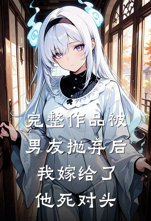完整作品被男友抛弃后，我嫁给了他死对头