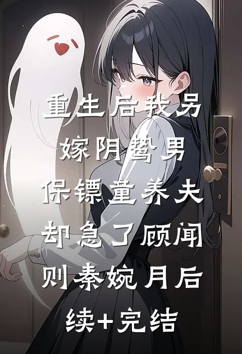 重生后我另嫁阴鸷男，保镖童养夫却急了顾闻则秦婉月后续+完结