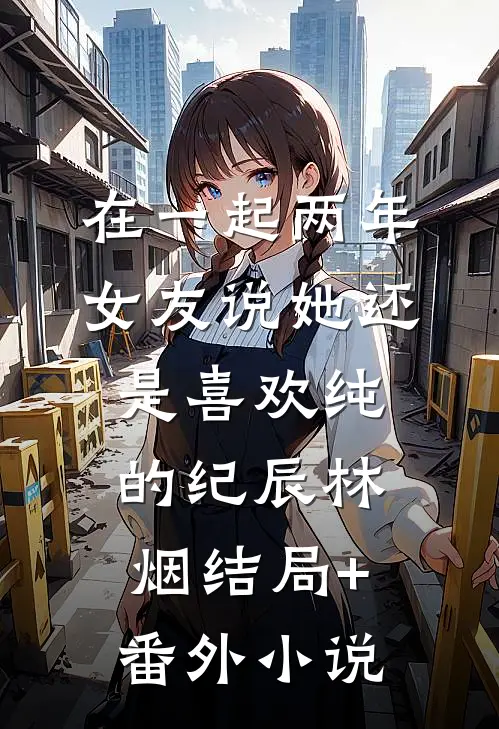 在一起两年，女友说她还是喜欢纯的纪辰林烟结局+番外小说